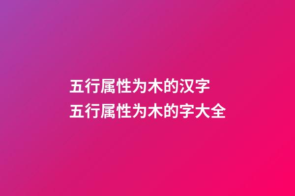 五行属性为木的汉字 五行属性为木的字大全
